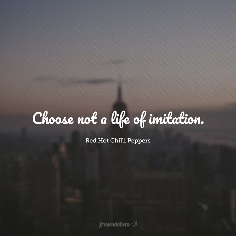 Choose not a life of imitation. (Não escolha uma vida de imitação.)