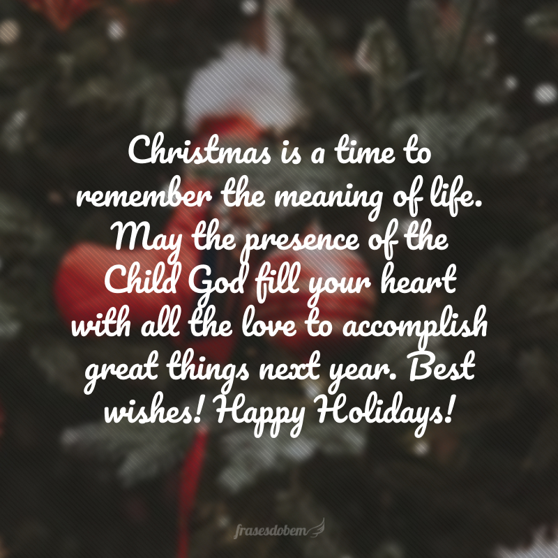 Christmas is a time to remember the meaning of life. May the presence of the Child God fill your heart with all the love to accomplish great things next year. Best wishes! Happy Holidays! (Natal é momento de relembrar o sentido da vida. Que a presença do Menino Deus preencha seu coração com todo amor para realizar grandes feitos ano que vem. Melhores sentimentos! Boas Festas!)