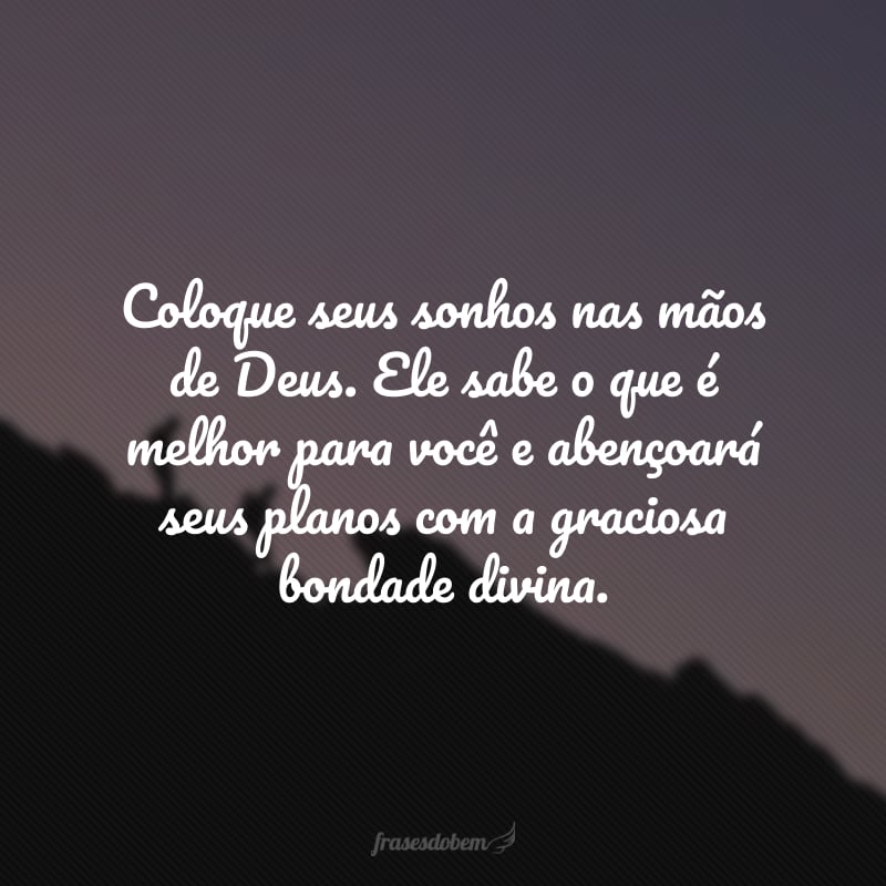 Coloque seus sonhos nas mãos de Deus. Ele sabe o que é melhor para você e abençoará seus planos com a graciosa bondade divina.