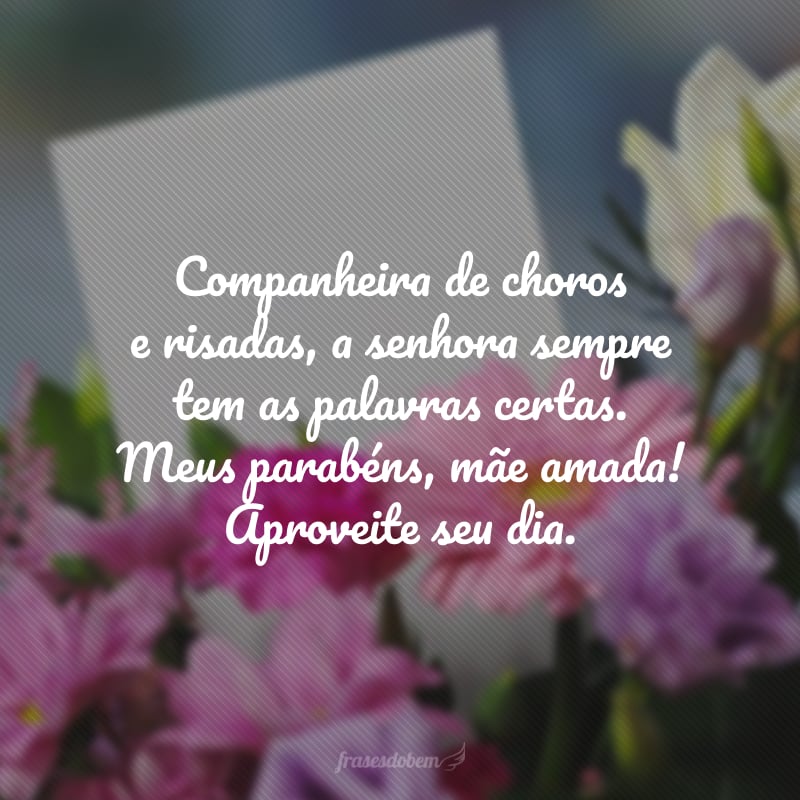 Companheira de choros e risadas, a senhora sempre tem as palavras certas. Meus parabéns, mãe amada! Aproveite seu dia.