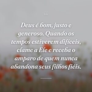Deus é bom, justo e generoso. Quando os tempos estiverem difíceis, clame a Ele e receba o amparo de quem nunca abandona seus filhos fiéis.