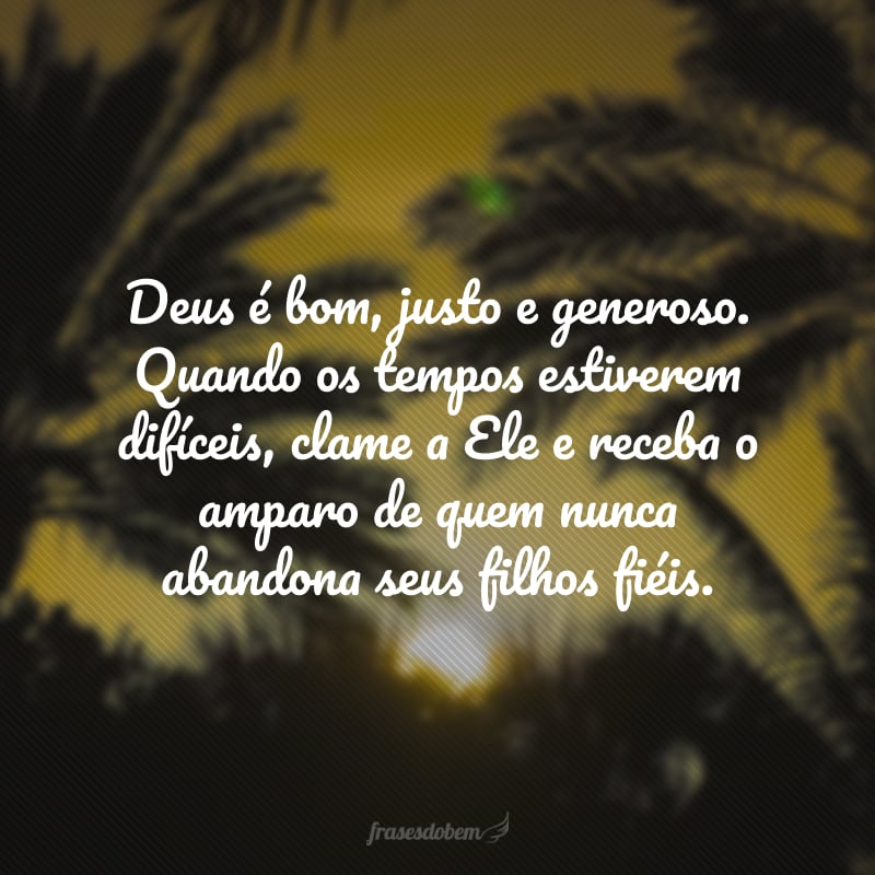 Deus é bom, justo e generoso. Quando os tempos estiverem difíceis, clame a Ele e receba o amparo de quem nunca abandona seus filhos fiéis.