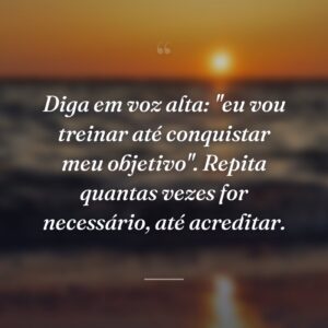 Diga em voz alta: "eu vou treinar até conquistar meu objetivo". Repita quantas vezes for necessário, até acreditar.