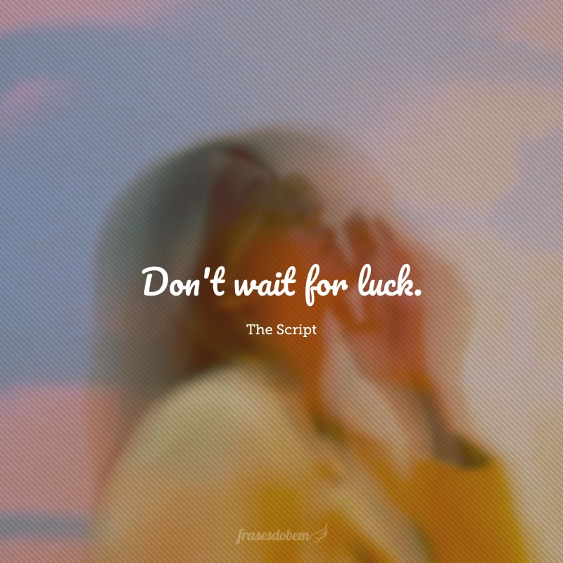 Don't wait for luck.  (Não espere pela sorte.)