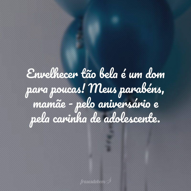 Engraçado: a senhora vive reclamando desse dia, dizendo que ele só traz cabelos brancos. Pois saiba que, quando te olho, vejo uma mulher mais linda que qualquer outra mocinha na flor da idade. Envelhecer tão bela é um dom para poucas! Meus parabéns, mamãe - pelo aniversário e pela carinha de adolescente.