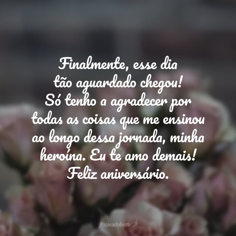 Finalmente, esse dia tão aguardado chegou! Só tenho a agradecer por todas as coisas que me ensinou ao longo dessa jornada, minha heroína. Eu te amo demais! Feliz aniversário.