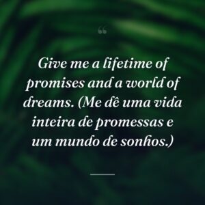 Give me a lifetime of promises and a world of dreams. (Me dê uma vida inteira de promessas e um mundo de sonhos.)