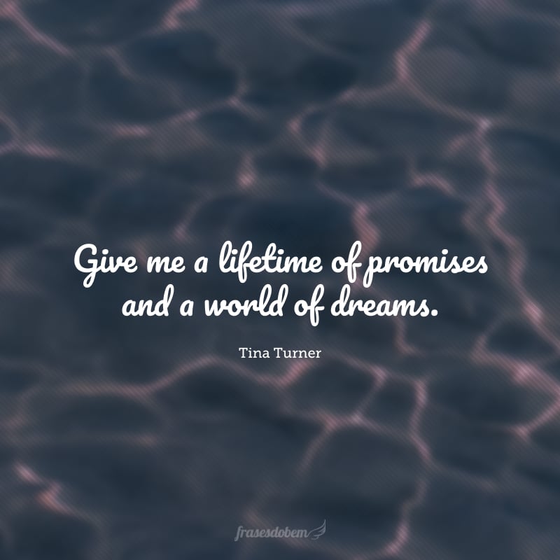 Give me a lifetime of promises and a world of dreams. (Me dê uma vida inteira de promessas e um mundo de sonhos.)