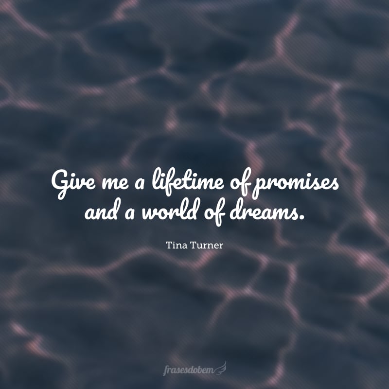 Give me a lifetime of promises and a world of dreams. (Me dê uma vida inteira de promessas e um mundo de sonhos.)