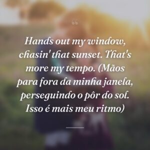 Hands out my window, chasin' that sunset. That's more my tempo. (Mãos para fora da minha janela, perseguindo o pôr do sol. Isso é mais meu ritmo)