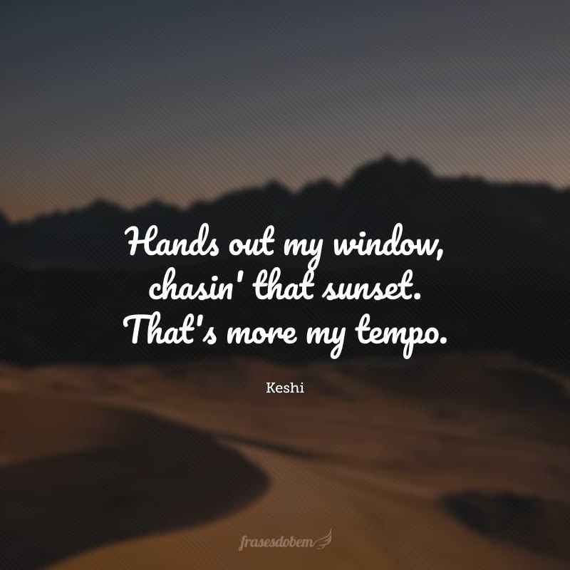 Hands out my window, chasin' that sunset. That's more my tempo. (Mãos para fora da minha janela, perseguindo o pôr do sol. Isso é mais meu ritmo)