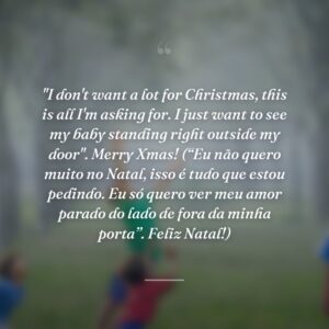 "I don't want a lot for Christmas, this is all I'm asking for. I just want to see my baby standing right outside my door". Merry Xmas! (“Eu não quero muito no Natal, isso é tudo que estou pedindo. Eu só quero ver meu amor parado do lado de fora da minha porta”. Feliz Natal!)