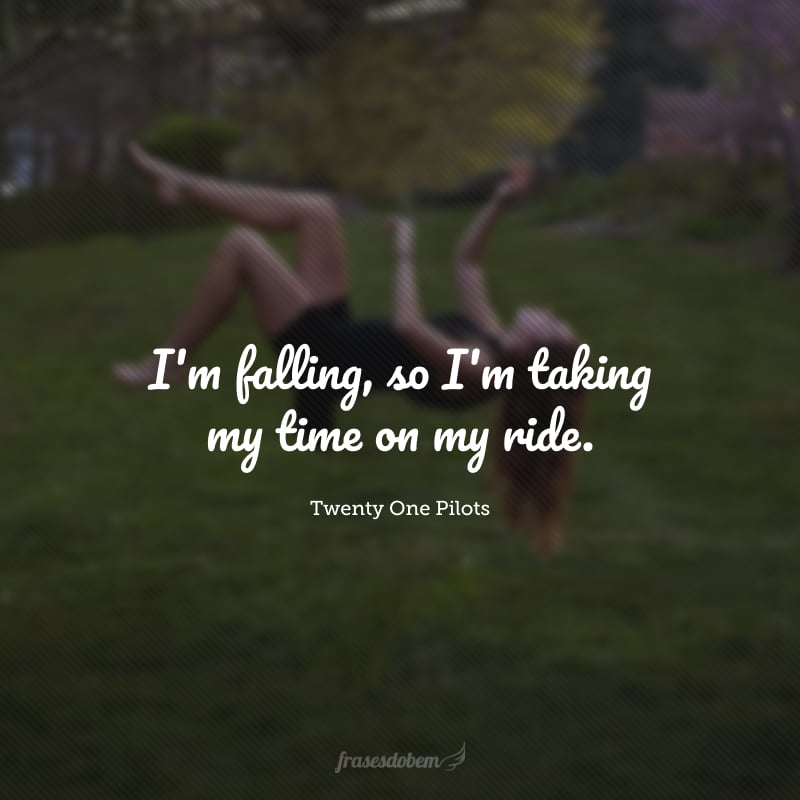 I'm falling, so I'm taking my time on my ride. (Eu estou caindo, então estou aproveitando meu passeio.)