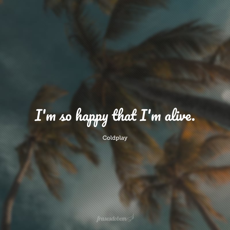 I'm so happy that I'm alive. (Eu estou tão feliz por estar vivo.) 