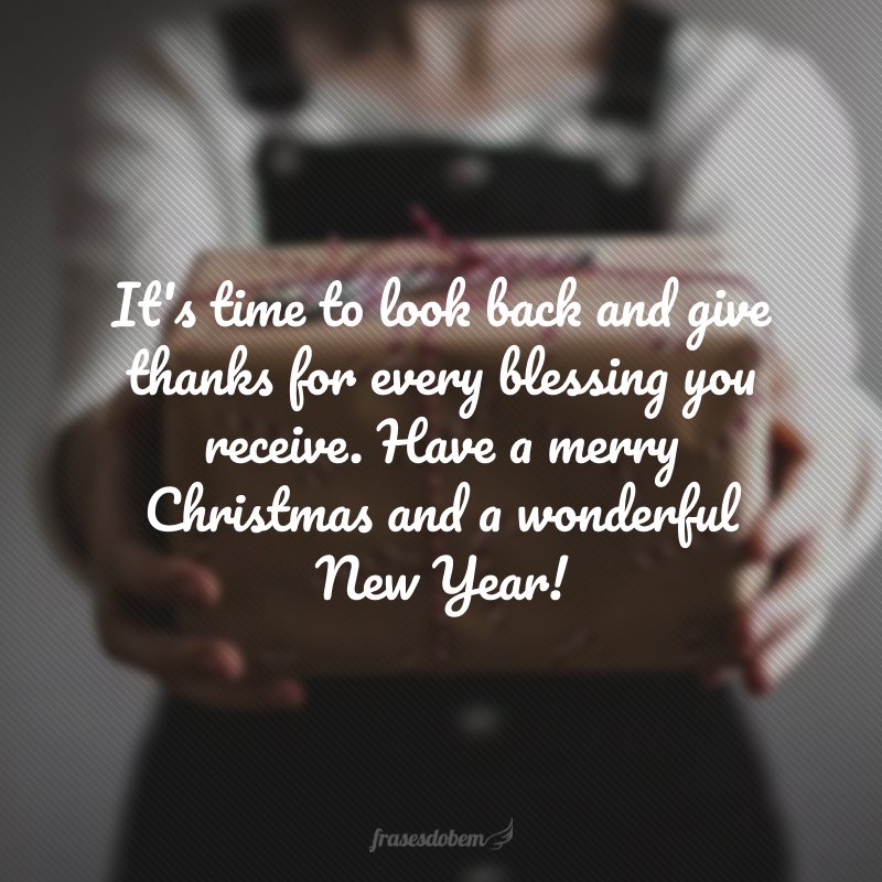 It's time to look back and give thanks for every blessing you receive. Have a merry Christmas and a wonderful New Year!(É hora de olhar para trás e agradecer por cada bênção que você recebe. Tenha um Feliz Natal e um maravilhoso Ano Novo!)