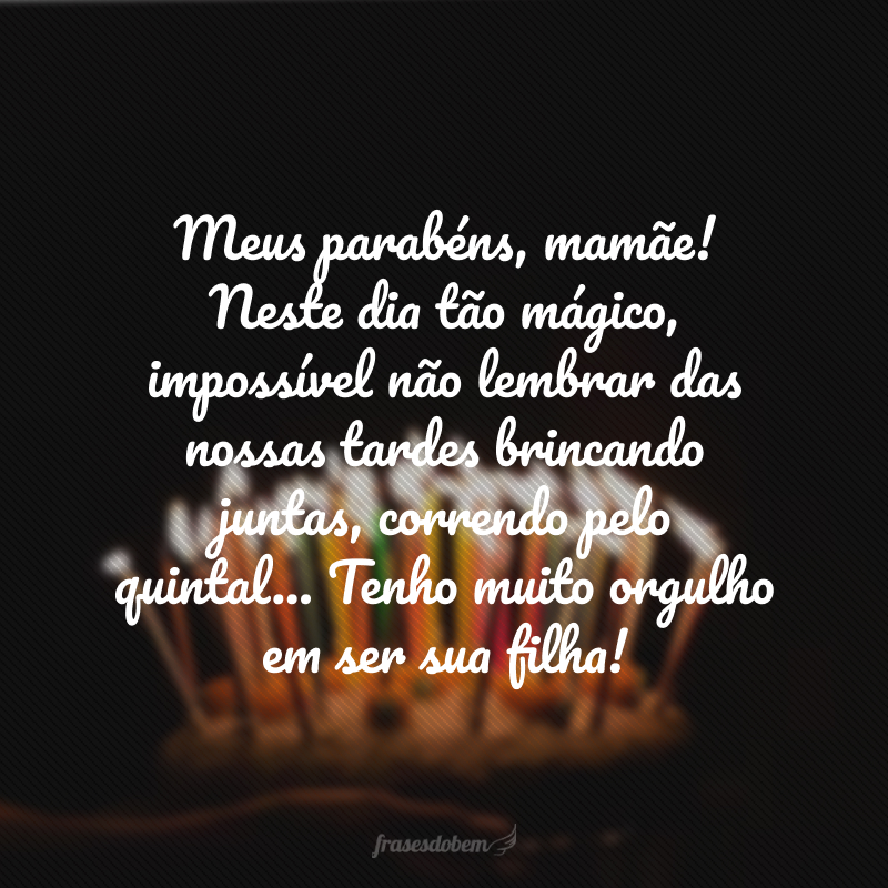 Meus parabéns, mamãe! Neste dia tão mágico, impossível não lembrar das nossas tardes brincando juntas, correndo pelo quintal... Tenho muito orgulho em ser sua filha!