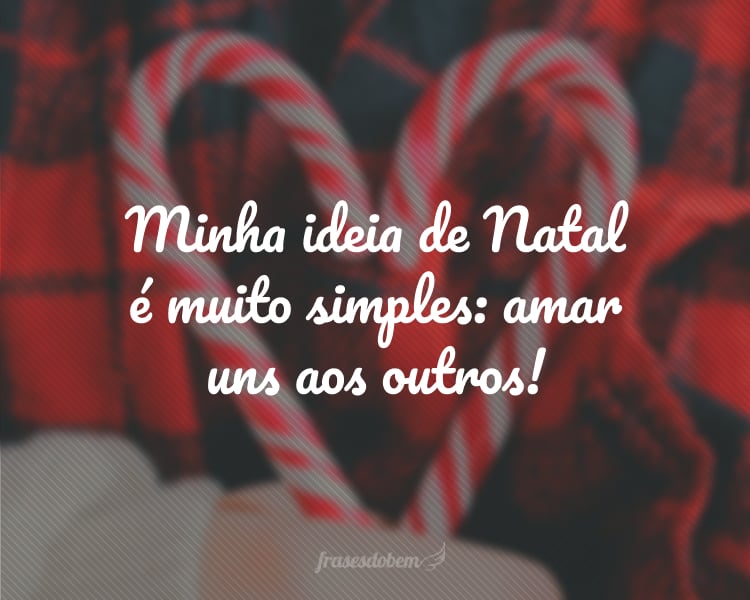 Minha ideia de Natal é muito simples: amar uns aos outros!