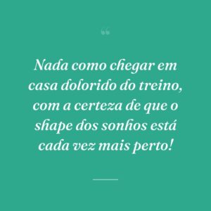 Nada como chegar em casa dolorido do treino, com a certeza de que o shape dos sonhos está cada vez mais perto!