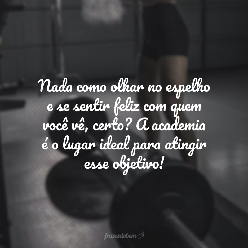 Nada como olhar no espelho e se sentir feliz com quem você vê, certo? A academia é o lugar ideal para atingir esse objetivo!