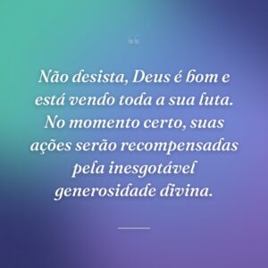Não desista, Deus é bom e está vendo toda a sua luta. No momento certo, suas ações serão recompensadas pela inesgotável generosidade divina.