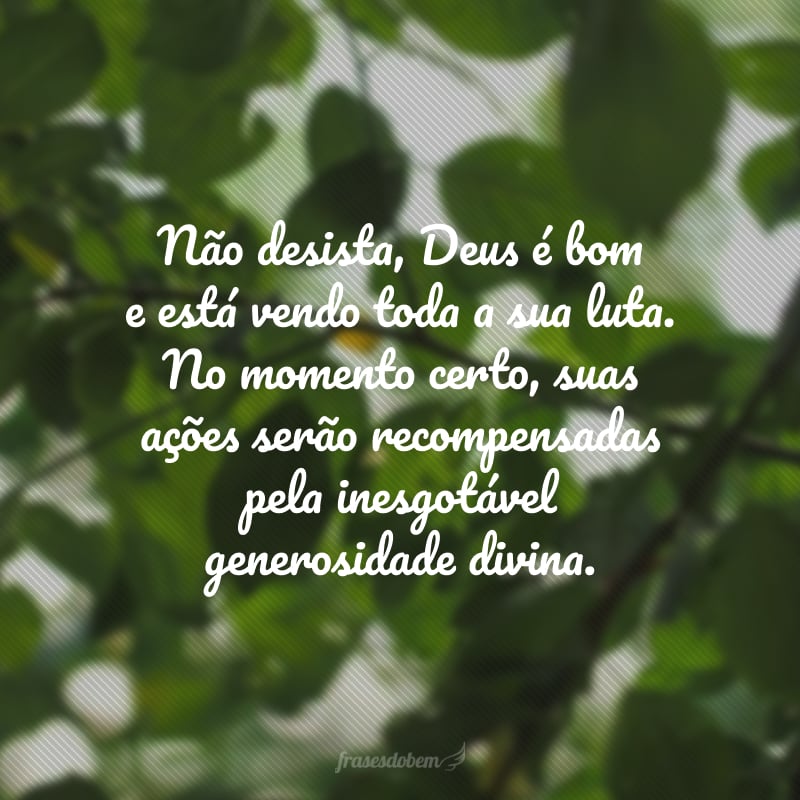 Não desista, Deus é bom e está vendo toda a sua luta. No momento certo, suas ações serão recompensadas pela inesgotável generosidade divina.