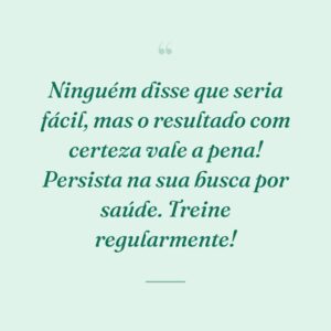 Ninguém disse que seria fácil, mas o resultado com certeza vale a pena! Persista na sua busca por saúde. Treine regularmente!
