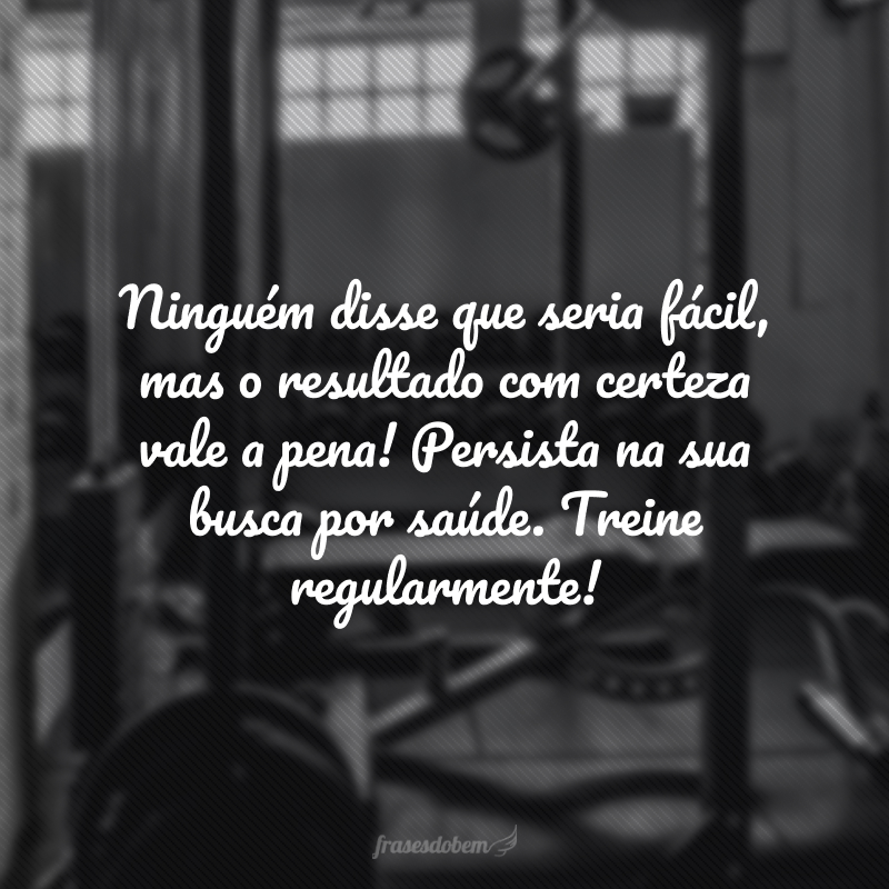 Ninguém disse que seria fácil, mas o resultado com certeza vale a pena! Persista na sua busca por saúde. Treine regularmente!
