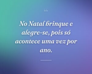 No Natal brinque e alegre-se, pois só acontece uma vez por ano.