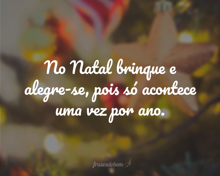 No Natal brinque e alegre-se, pois só acontece uma vez por ano.