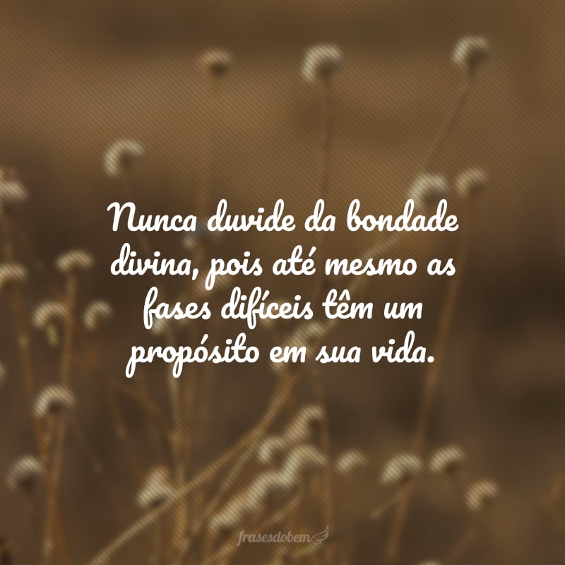 Nunca duvide da bondade divina, pois até mesmo as fases difíceis têm um propósito em sua vida. Elas lhe concedem humildade e sabedoria para aproveitar as maravilhosas bênçãos que Deus está preparando para você.