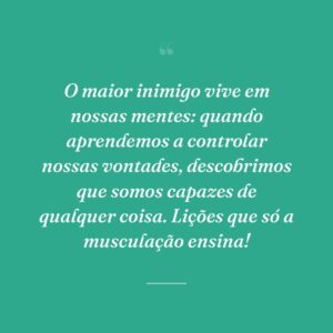 O maior inimigo vive em nossas mentes: quando aprendemos a controlar nossas vontades, descobrimos que somos capazes de qualquer coisa. Lições que só a musculação ensina!