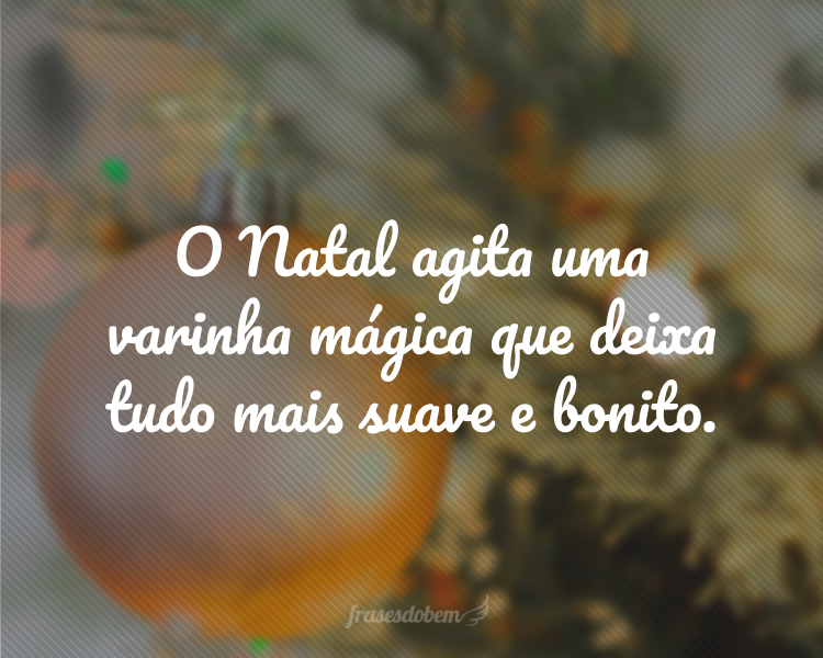 O Natal agita uma varinha mágica que deixa tudo mais suave e bonito.