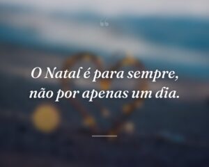 O Natal é para sempre, não por apenas um dia.