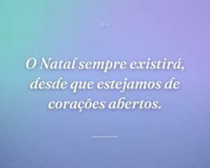 O Natal sempre existirá, desde que estejamos de corações abertos.