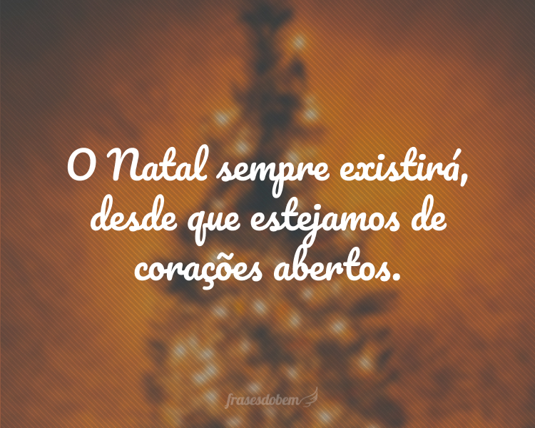 O Natal sempre existirá, desde que estejamos de corações abertos.