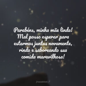 Parabéns, minha mãe linda! Mal posso esperar para estarmos juntas novamente, rindo e saboreando sua comida maravilhosa!
