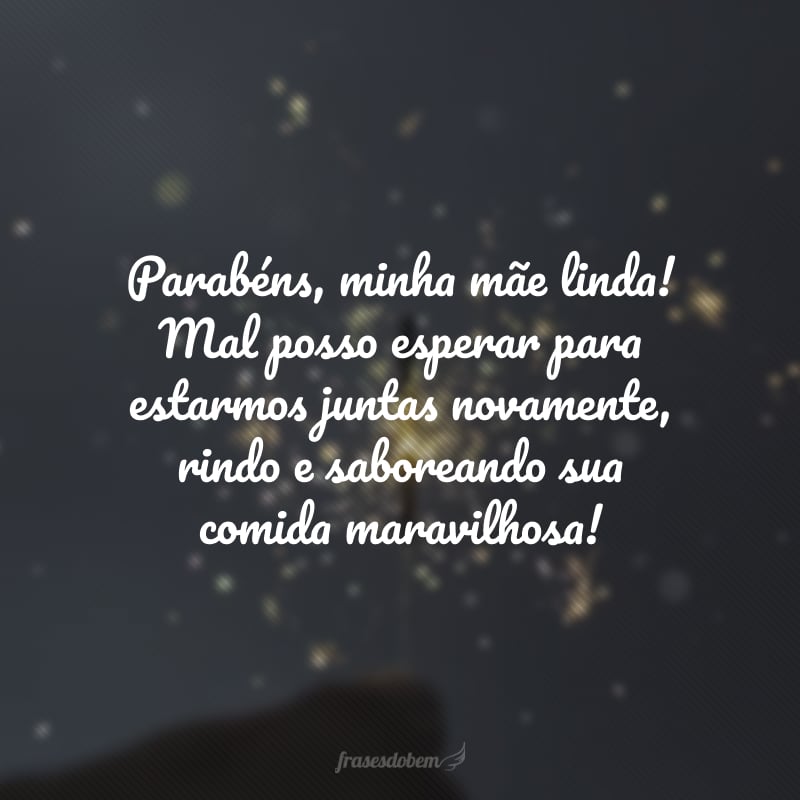 Parabéns, minha mãe linda! Mal posso esperar para estarmos juntas novamente, rindo e saboreando sua comida maravilhosa!