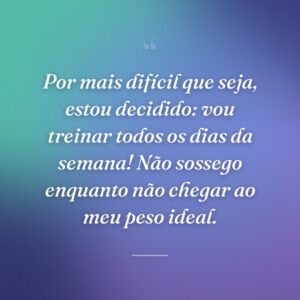 Por mais difícil que seja, estou decidido: vou treinar todos os dias da semana! Não sossego enquanto não chegar ao meu peso ideal.