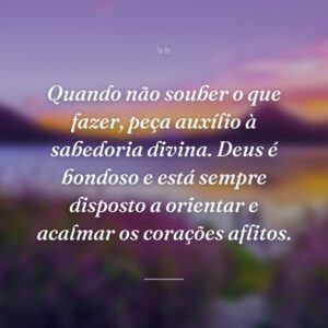 Quando não souber o que fazer, peça auxílio à sabedoria divina. Deus é bondoso e está sempre disposto a orientar e acalmar os corações aflitos.