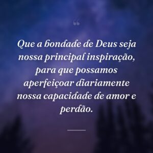 Que a bondade de Deus seja nossa principal inspiração, para que possamos aperfeiçoar diariamente nossa capacidade de amor e perdão.