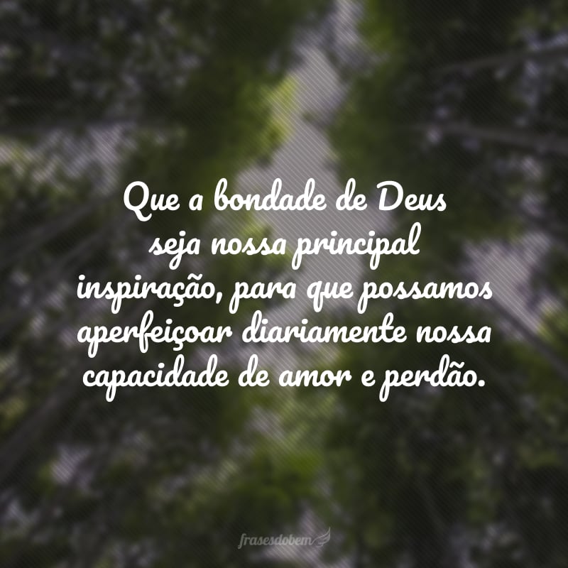 Que a bondade de Deus seja nossa principal inspiração, para que possamos aperfeiçoar diariamente nossa capacidade de amor e perdão.