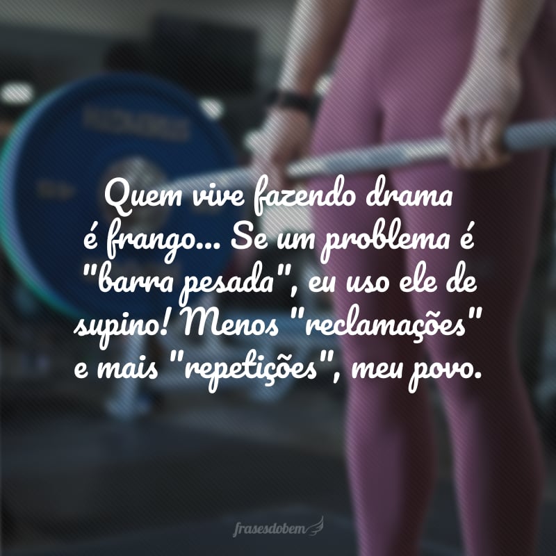 Quem vive fazendo drama é frango... Se um problema é 