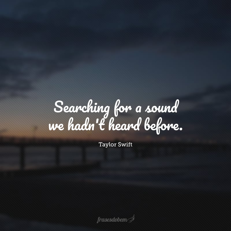 Searching for a sound we hadn't heard before.(Procurando por um som que não ouvimos antes.)