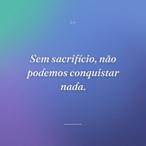 Sem sacrifício, não podemos conquistar nada.