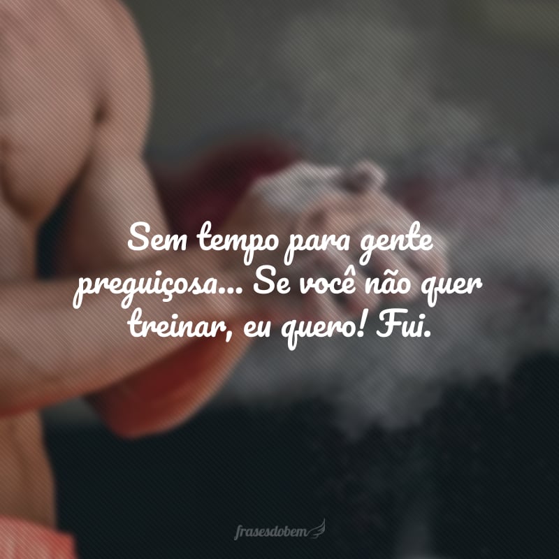 Sem tempo para gente preguiçosa... Se você não quer treinar, eu quero! Fui.