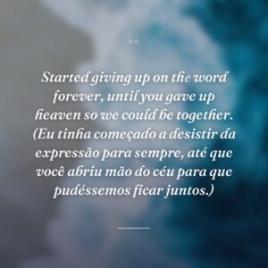 Started giving up on thе word forever, until you gave up heaven so we could be together. (Eu tinha começado a desistir da expressão para sempre, até que você abriu mão do céu para que pudéssemos ficar juntos.)
