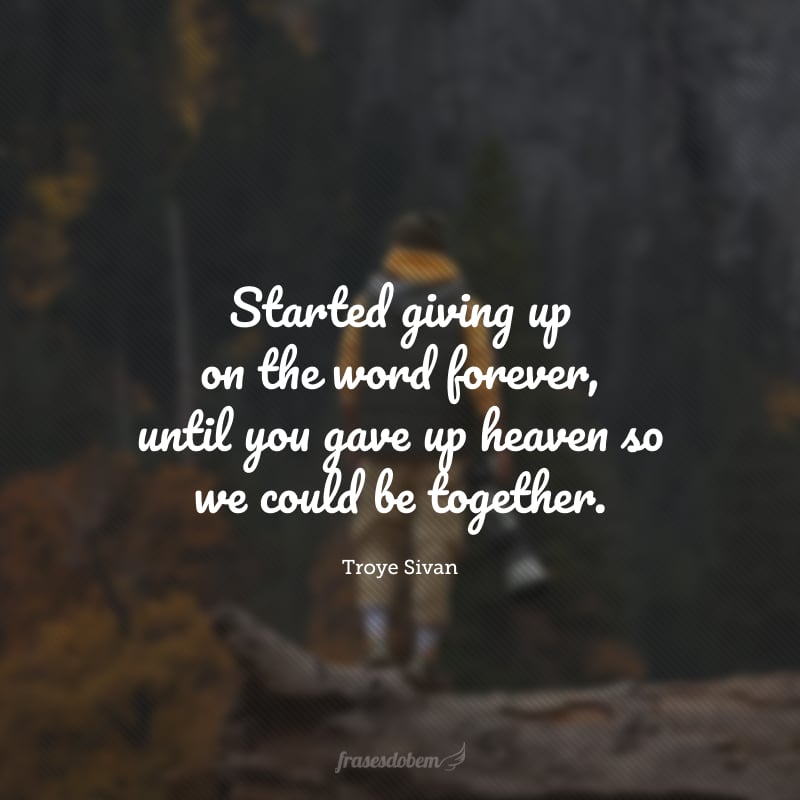 Started giving up on thе word forever, until you gave up heaven so we could be together. (Eu tinha começado a desistir da expressão para sempre, até que você abriu mão do céu para que pudéssemos ficar juntos.)