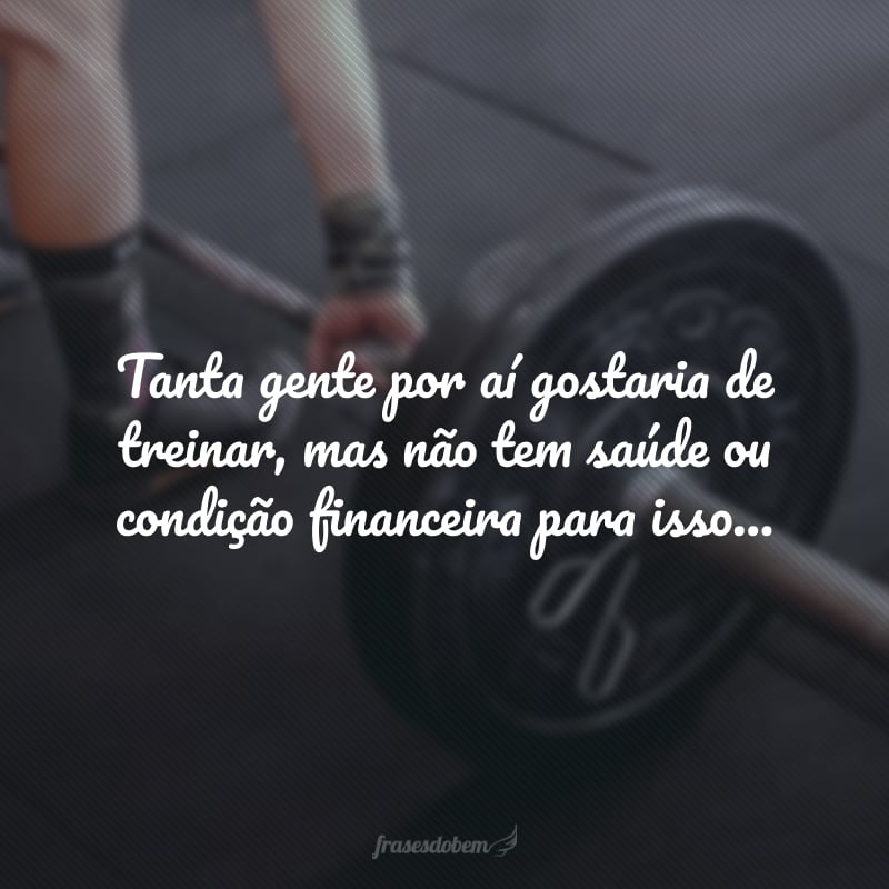 Tanta gente por aí gostaria de treinar, mas não tem saúde ou condição financeira para isso... Você tem ambos e só faz corpo mole! Não acha que está na hora de mudar essa mentalidade?