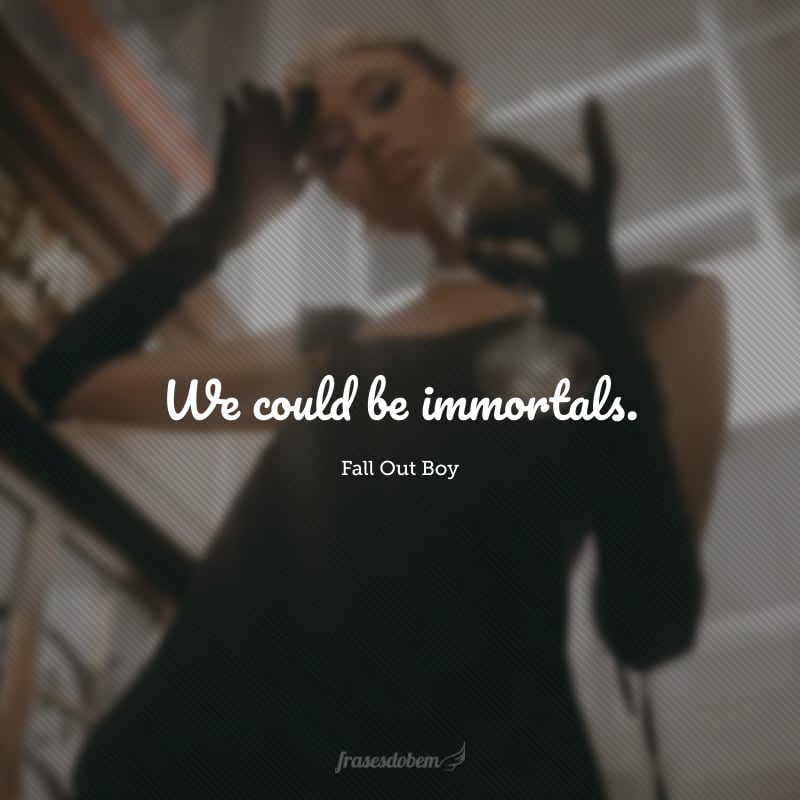 We could be immortals. (Nós poderíamos ser imortais.)