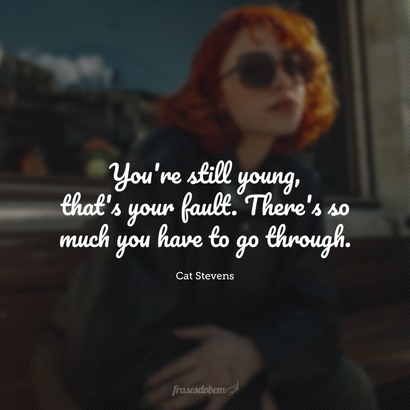 You're still young, that's your fault. There's so much you have to go through (Você ainda é jovem, esse é seu erro. Há muita coisa ainda que você tem que enfrentar.)